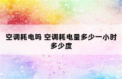 空调耗电吗 空调耗电量多少一小时多少度